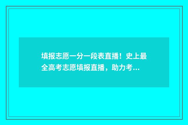 填报志愿一分一段表直播！史上最全高考志愿填报直播，助力考生金榜题名