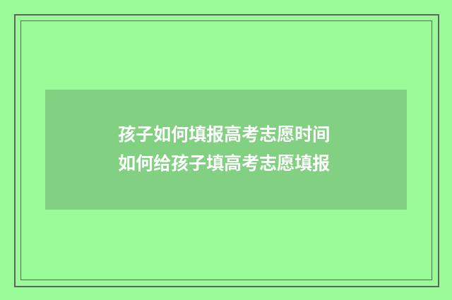 孩子如何填报高考志愿时间 如何给孩子填高考志愿填报