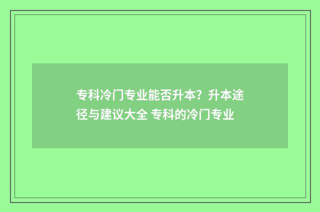 专科冷门专业能否升本？升本途径与建议大全 专科的冷门专业