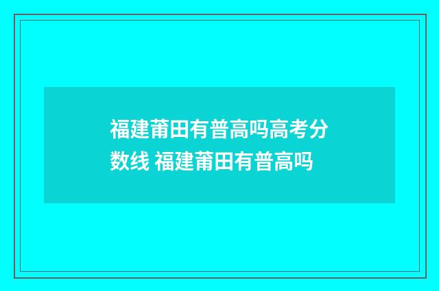 福建莆田有普高吗高考分数线 福建莆田有普高吗