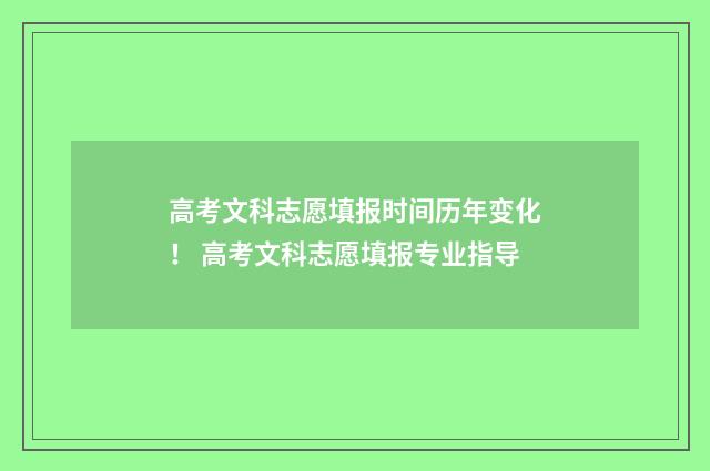 高考文科志愿填报时间历年变化！ 高考文科志愿填报专业指导