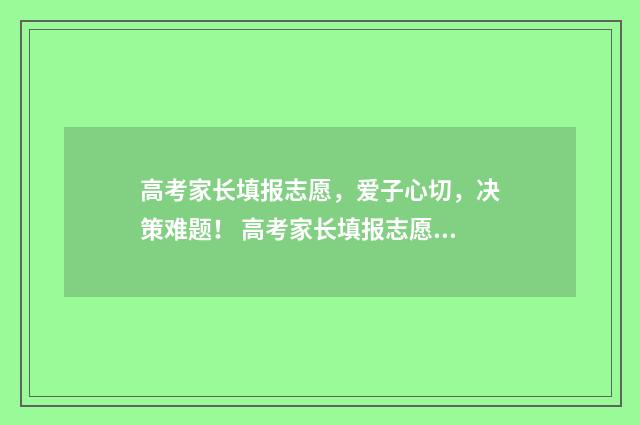 高考家长填报志愿，爱子心切，决策难题！ 高考家长填报志愿的感悟