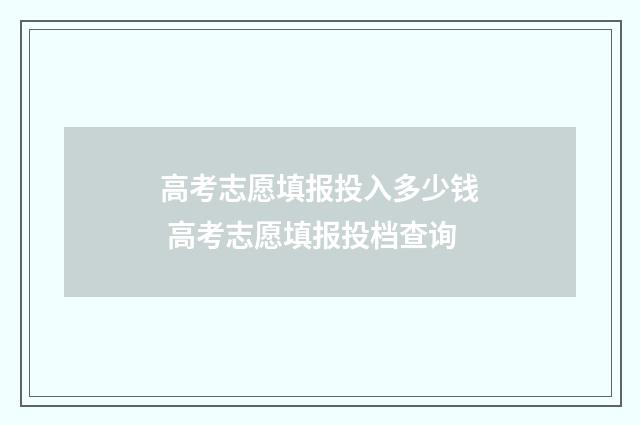 高考志愿填报投入多少钱 高考志愿填报投档查询