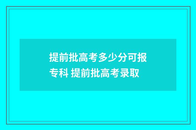 提前批高考多少分可报专科 提前批高考录取