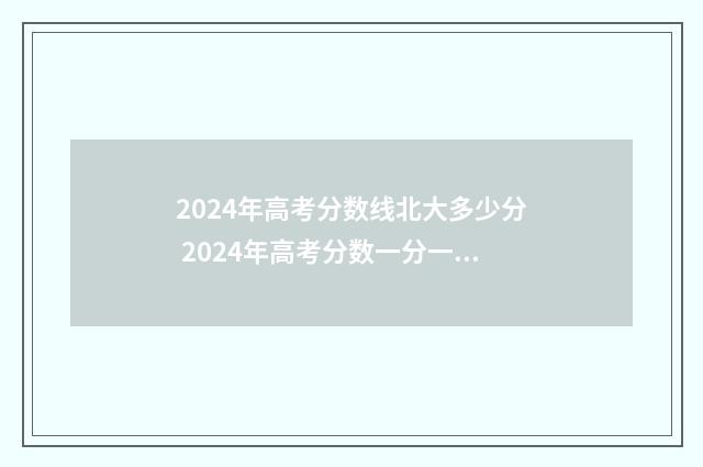 2024年高考分数线北大多少分 2024年高考分数一分一档表