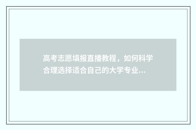 高考志愿填报直播教程，如何科学合理选择适合自己的大学专业？ 高考志愿填报直通车