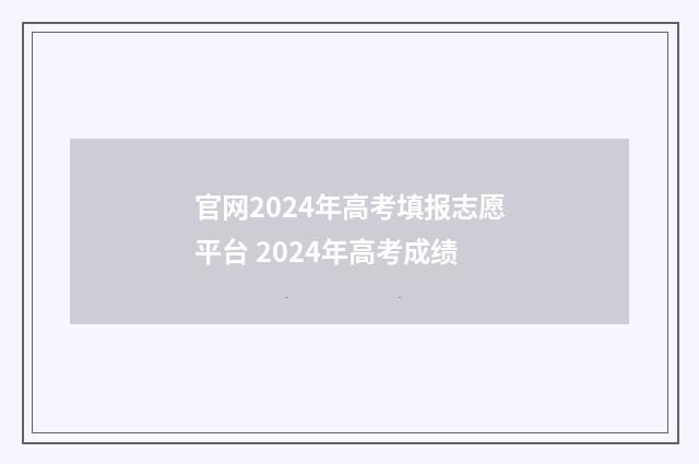 官网2024年高考填报志愿平台 2024年高考成绩