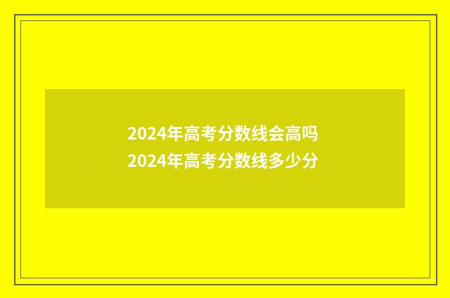 2024年高考分数线会高吗 2024年高考分数线多少分