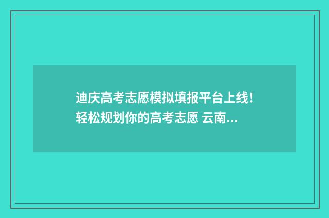 迪庆高考志愿模拟填报平台上线！轻松规划你的高考志愿 云南高考志愿填报模拟表