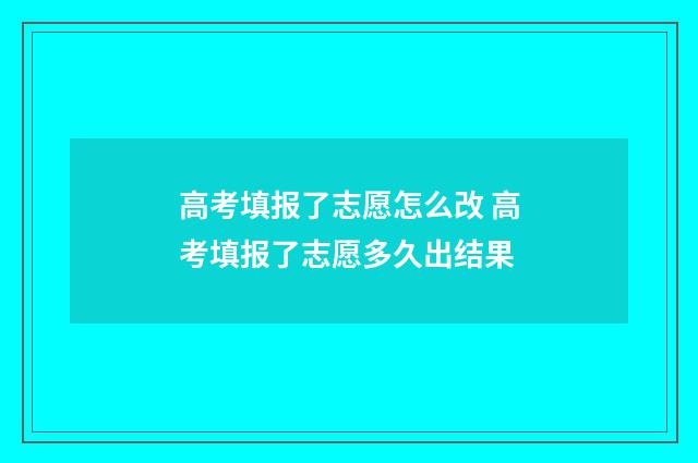 高考填报了志愿怎么改 高考填报了志愿多久出结果