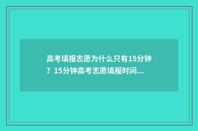 高考填报志愿为什么只有15分钟?15分钟高考志愿填报时间限制详解 高考填报志愿为什么有两个阶段