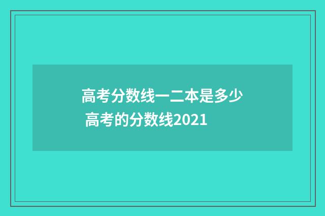 高考分数线一二本是多少 高考的分数线2021