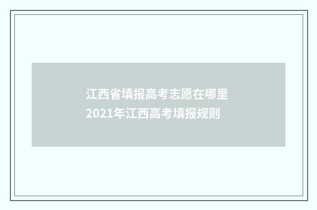 江西省填报高考志愿在哪里 2021年江西高考填报规则
