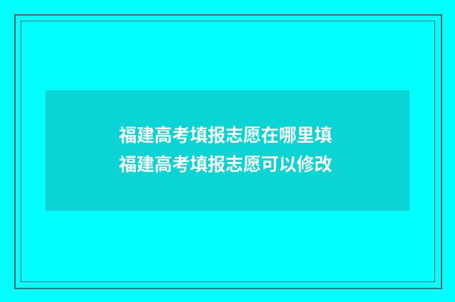 福建高考填报志愿在哪里填 福建高考填报志愿可以修改