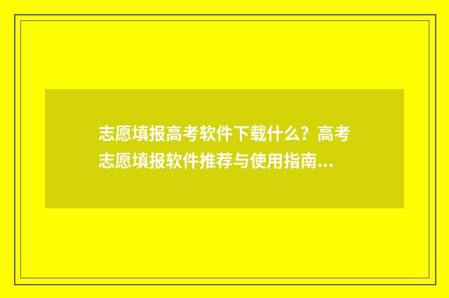 志愿填报高考软件下载什么？高考志愿填报软件推荐与使用指南 2021年高考志愿填报软件