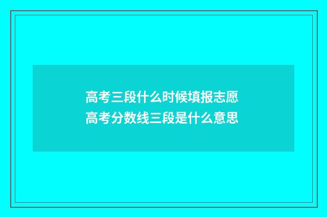 高考三段什么时候填报志愿 高考分数线三段是什么意思