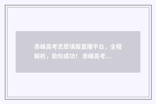 赤峰高考志愿填报直播平台，全程解析，助你成功！ 赤峰高考志愿填报机构有哪些
