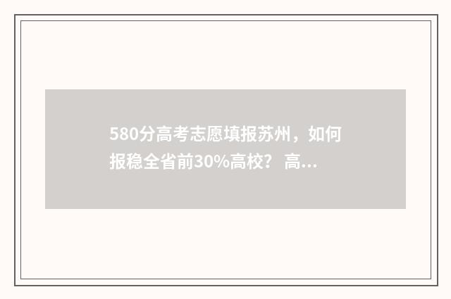 580分高考志愿填报苏州，如何报稳全省前30%高校？ 高考分数580能上什么学校