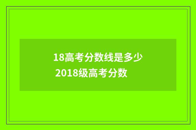 18高考分数线是多少 2018级高考分数