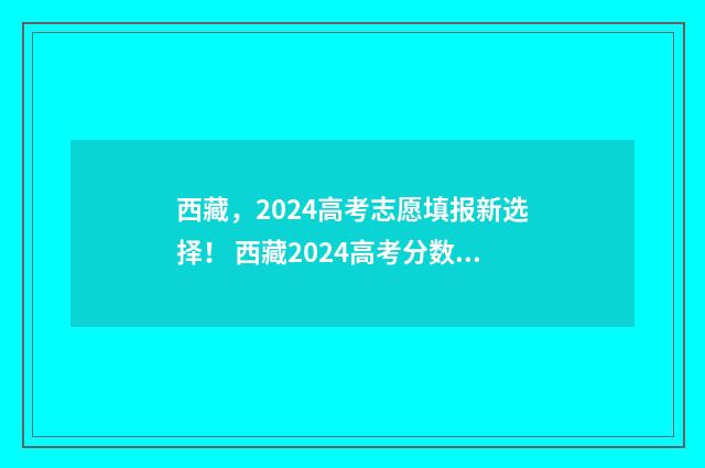 西藏,2024高考志愿填报新选择! 西藏2024高考分数线是多少分