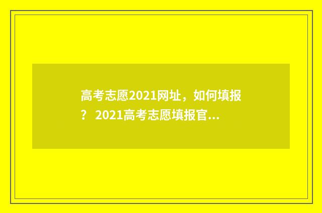 高考志愿2021网址，如何填报？ 2021高考志愿填报官方网站
