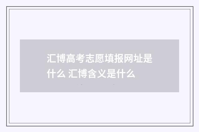 汇博高考志愿填报网址是什么 汇博含义是什么