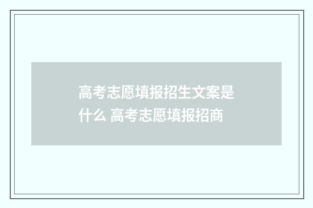 高考志愿填报招生文案是什么 高考志愿填报招商