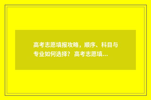 高考志愿填报攻略，顺序、科目与专业如何选择？ 高考志愿填报攻略专科