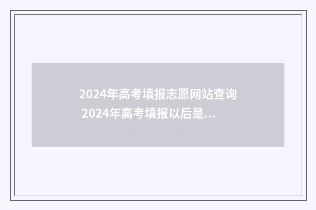 2024年高考填报志愿网站查询 2024年高考填报以后是否可以改志愿