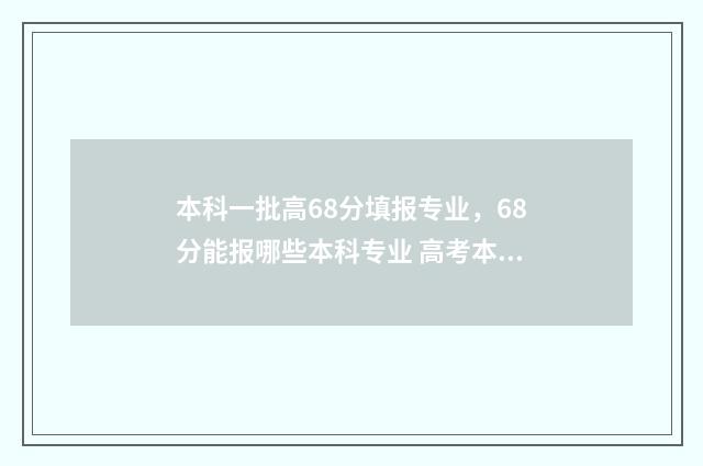 本科一批高68分填报专业，68分能报哪些本科专业 高考本科一批多少分