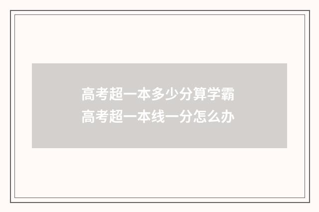 高考超一本多少分算学霸 高考超一本线一分怎么办