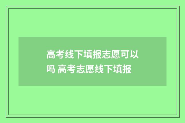 高考线下填报志愿可以吗 高考志愿线下填报