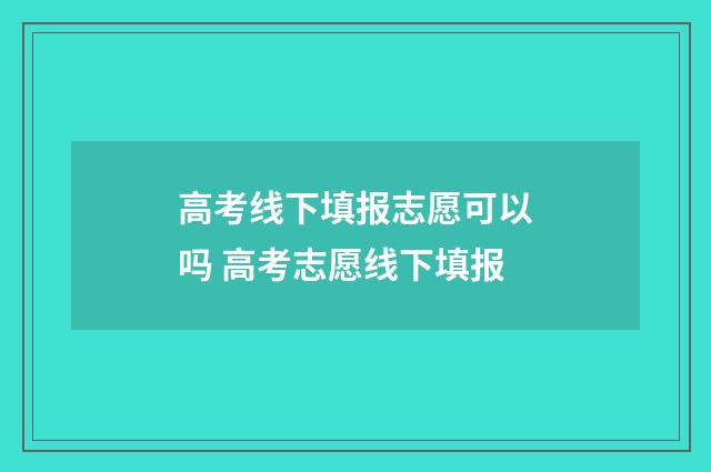 高考线下填报志愿可以吗 高考志愿线下填报