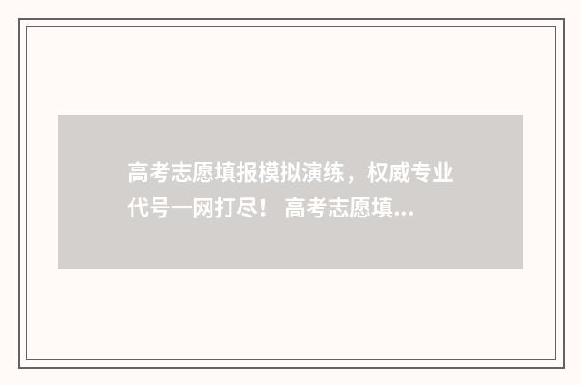 高考志愿填报模拟演练，权威专业代号一网打尽！ 高考志愿填报模拟表样本