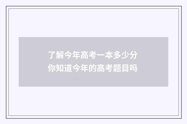 了解今年高考一本多少分 你知道今年的高考题目吗