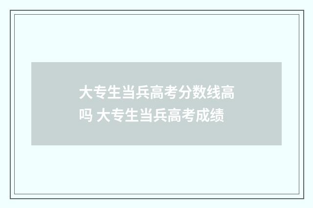 大专生当兵高考分数线高吗 大专生当兵高考成绩