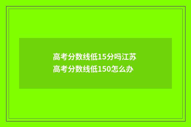 高考分数线低15分吗江苏 高考分数线低150怎么办