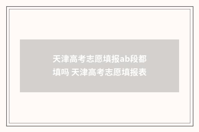 天津高考志愿填报ab段都填吗 天津高考志愿填报表