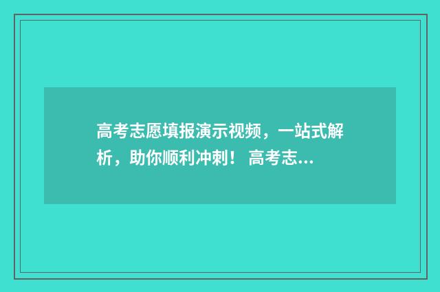 高考志愿填报演示视频，一站式解析，助你顺利冲刺！ 高考志愿填报演练教学视频