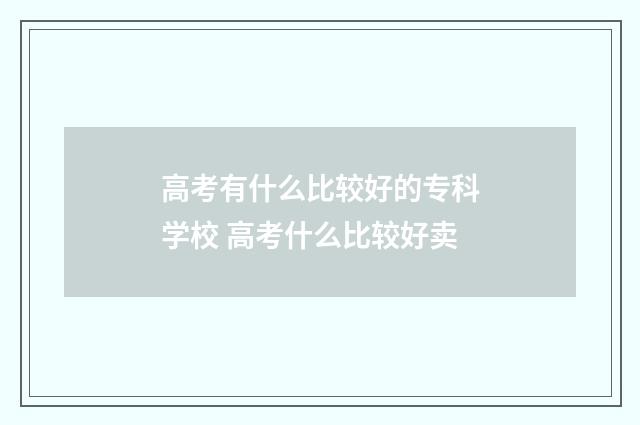 高考有什么比较好的专科学校 高考什么比较好卖