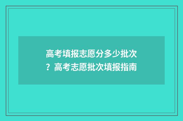 高考填报志愿分多少批次？高考志愿批次填报指南