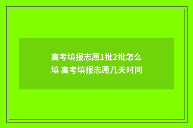 高考填报志愿1批2批怎么填 高考填报志愿几天时间