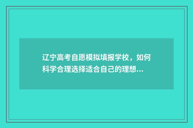 辽宁高考自愿模拟填报学校，如何科学合理选择适合自己的理想大学？ 辽宁高考模拟填报志愿网址