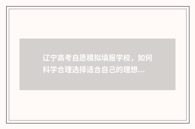 辽宁高考自愿模拟填报学校，如何科学合理选择适合自己的理想大学？ 辽宁高考模拟填报志愿网址