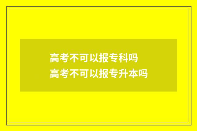高考不可以报专科吗 高考不可以报专升本吗