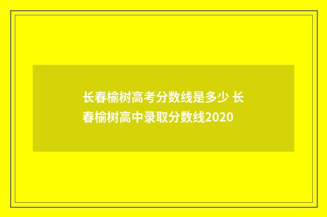 长春榆树高考分数线是多少 长春榆树高中录取分数线2020