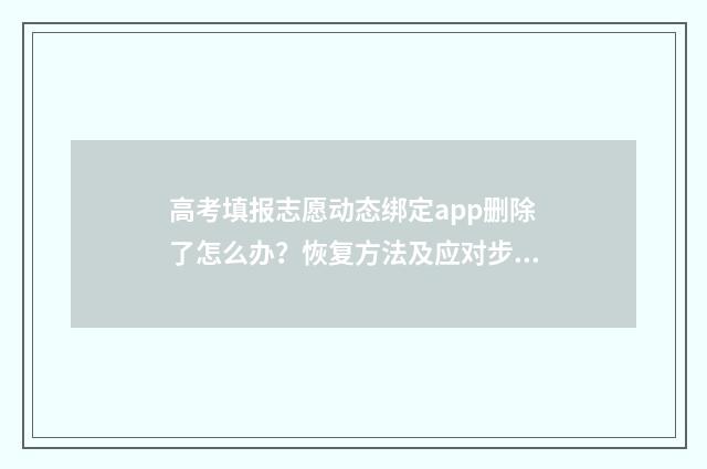 高考填报志愿动态绑定app删除了怎么办？恢复方法及应对步骤分享 高考填报志愿动态微服务如何获取短信验证信息