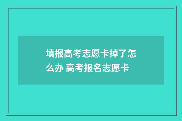 填报高考志愿卡掉了怎么办 高考报名志愿卡