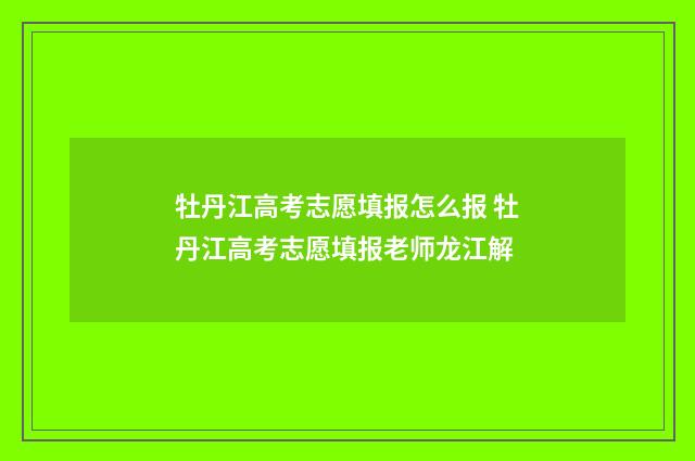 牡丹江高考志愿填报怎么报 牡丹江高考志愿填报老师龙江解