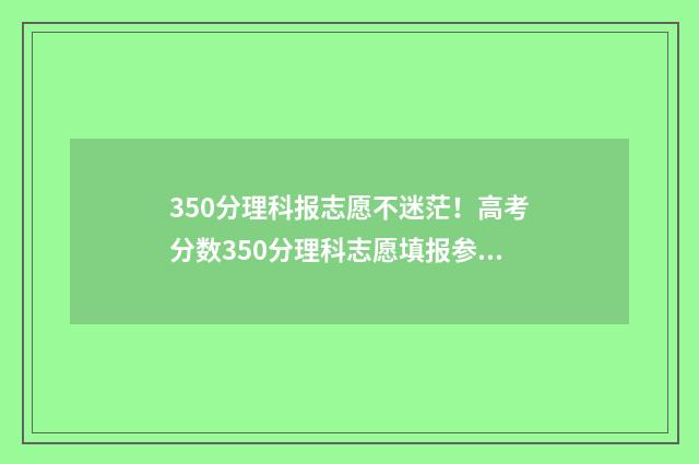 350分理科报志愿不迷茫!高考分数350分理科志愿填报参考指南 理科350分可以报什么专业